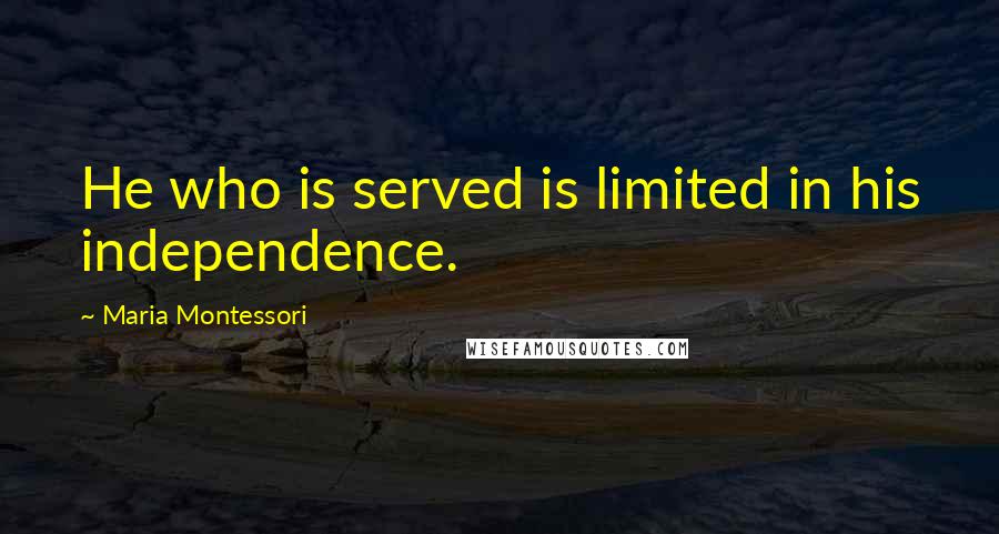 Maria Montessori Quotes: He who is served is limited in his independence.