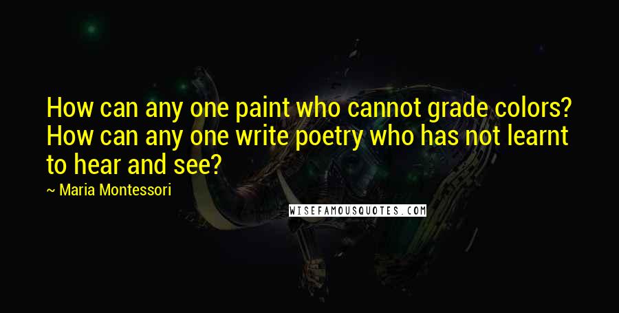 Maria Montessori Quotes: How can any one paint who cannot grade colors? How can any one write poetry who has not learnt to hear and see?