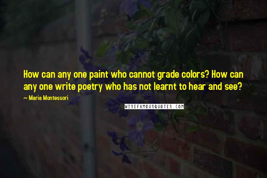 Maria Montessori Quotes: How can any one paint who cannot grade colors? How can any one write poetry who has not learnt to hear and see?