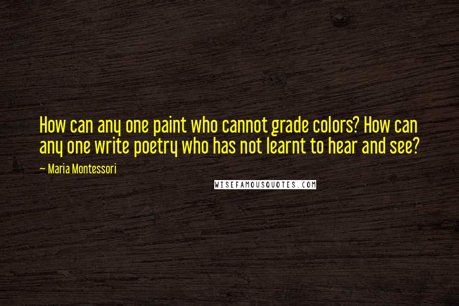 Maria Montessori Quotes: How can any one paint who cannot grade colors? How can any one write poetry who has not learnt to hear and see?