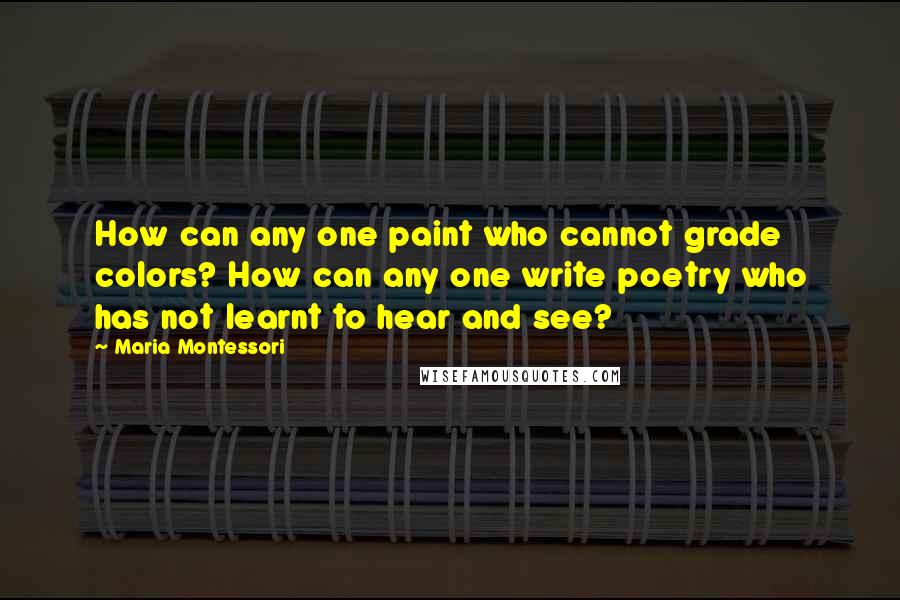 Maria Montessori Quotes: How can any one paint who cannot grade colors? How can any one write poetry who has not learnt to hear and see?