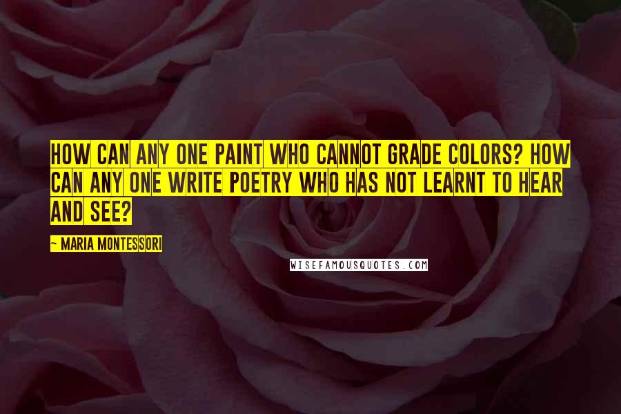 Maria Montessori Quotes: How can any one paint who cannot grade colors? How can any one write poetry who has not learnt to hear and see?