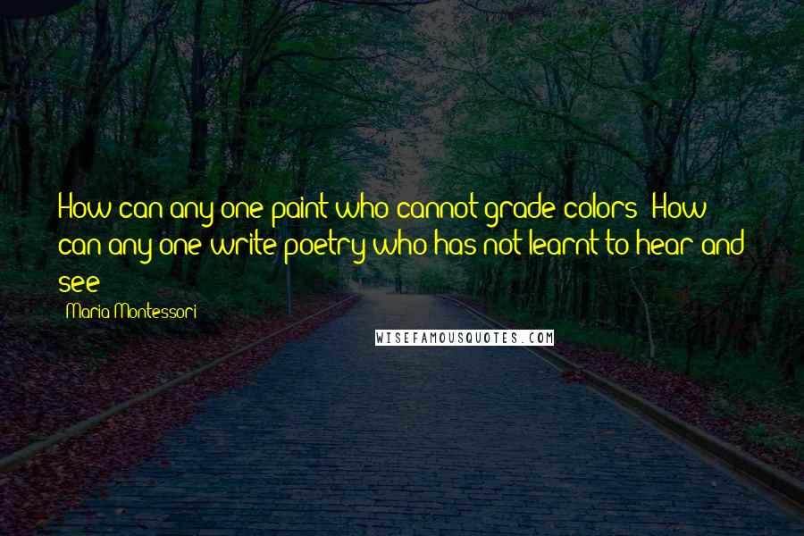 Maria Montessori Quotes: How can any one paint who cannot grade colors? How can any one write poetry who has not learnt to hear and see?