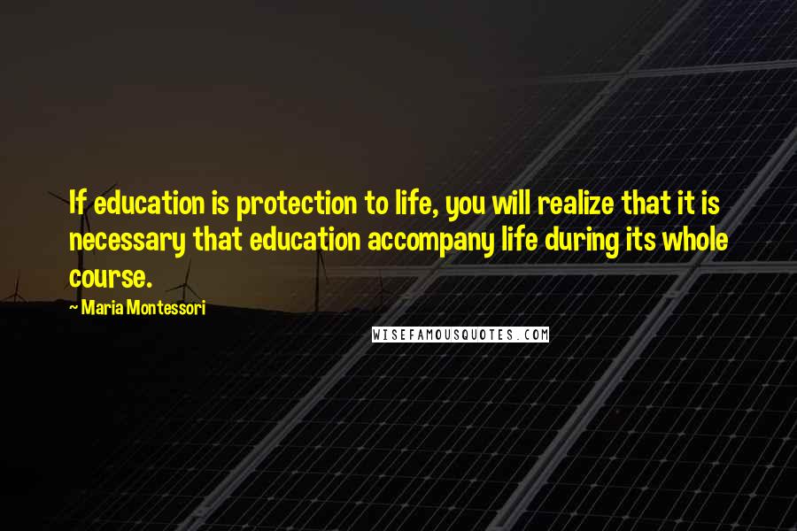 Maria Montessori Quotes: If education is protection to life, you will realize that it is necessary that education accompany life during its whole course.