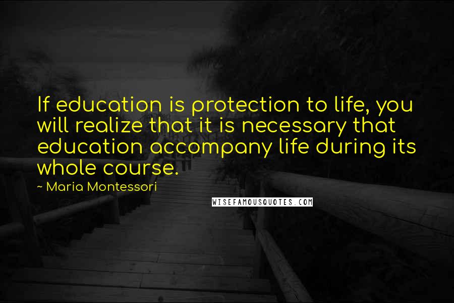 Maria Montessori Quotes: If education is protection to life, you will realize that it is necessary that education accompany life during its whole course.