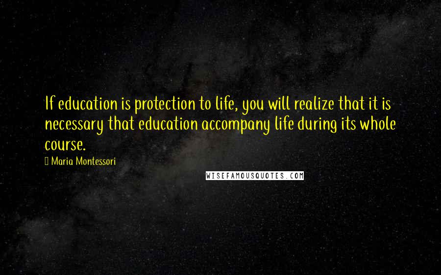 Maria Montessori Quotes: If education is protection to life, you will realize that it is necessary that education accompany life during its whole course.