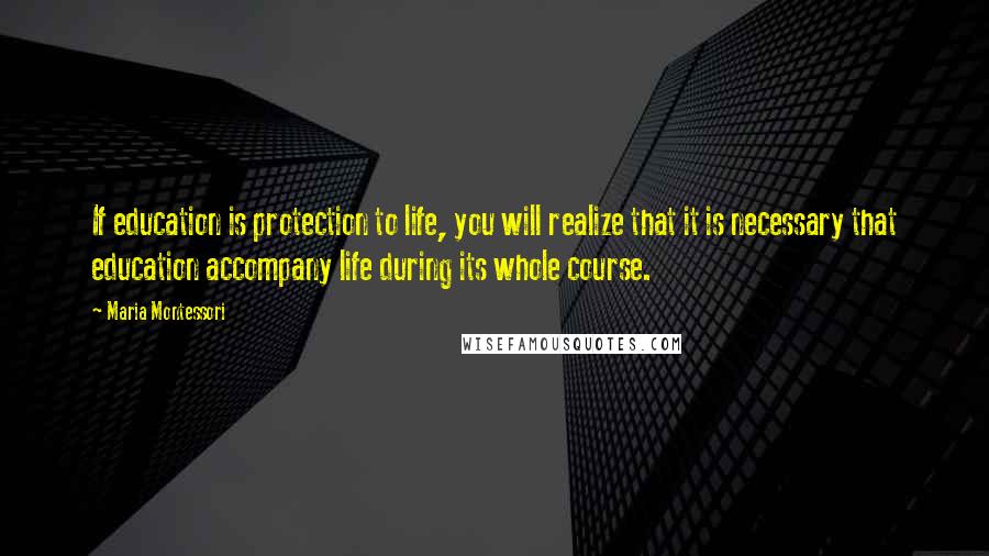 Maria Montessori Quotes: If education is protection to life, you will realize that it is necessary that education accompany life during its whole course.