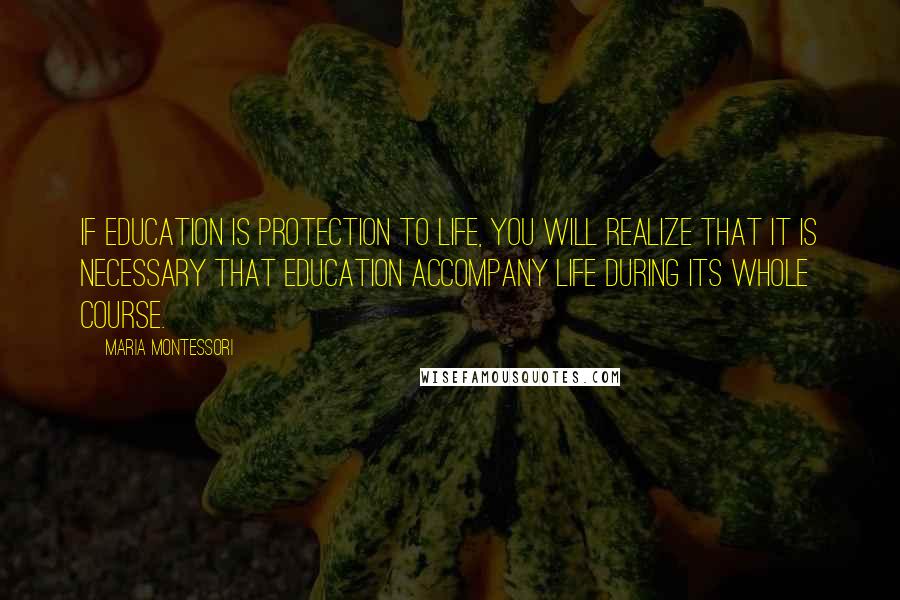 Maria Montessori Quotes: If education is protection to life, you will realize that it is necessary that education accompany life during its whole course.