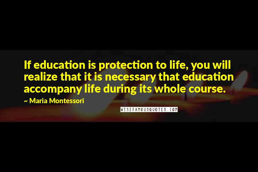 Maria Montessori Quotes: If education is protection to life, you will realize that it is necessary that education accompany life during its whole course.