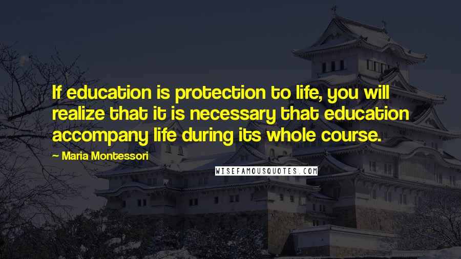 Maria Montessori Quotes: If education is protection to life, you will realize that it is necessary that education accompany life during its whole course.