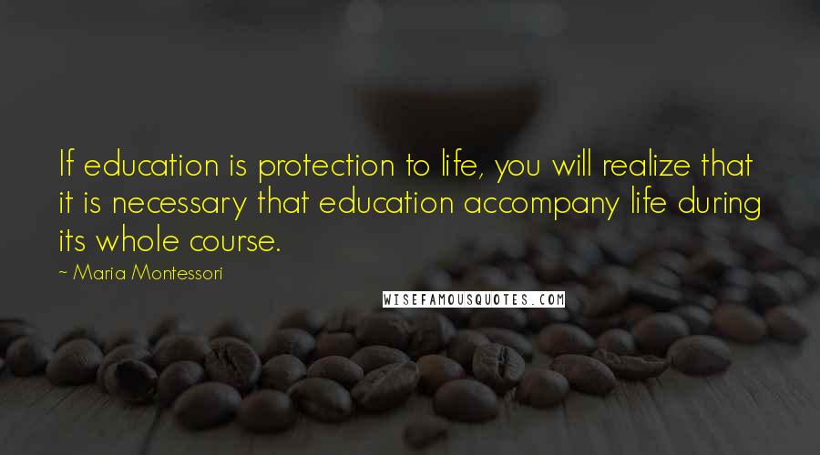 Maria Montessori Quotes: If education is protection to life, you will realize that it is necessary that education accompany life during its whole course.