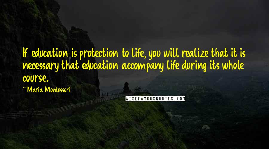 Maria Montessori Quotes: If education is protection to life, you will realize that it is necessary that education accompany life during its whole course.