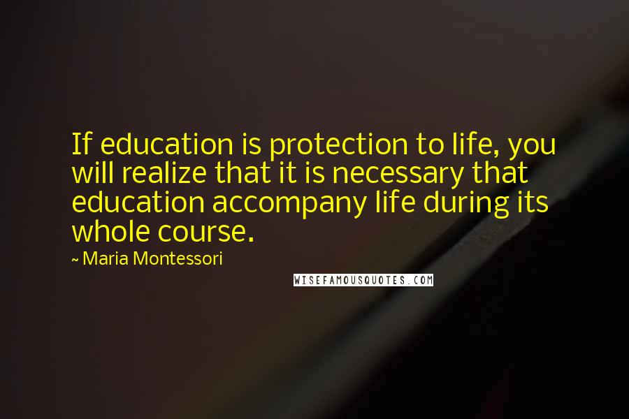 Maria Montessori Quotes: If education is protection to life, you will realize that it is necessary that education accompany life during its whole course.