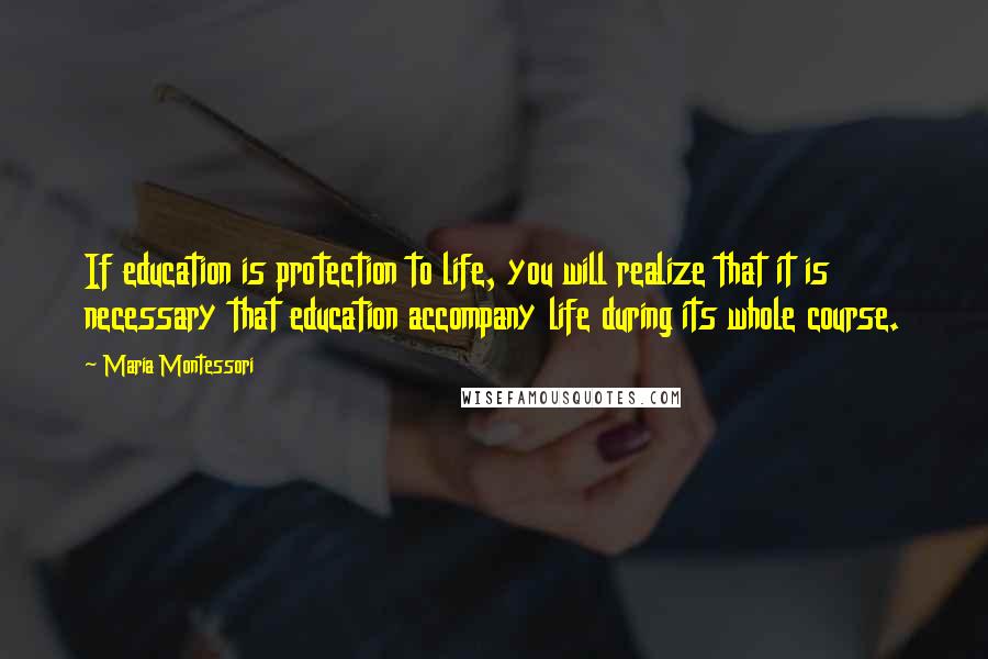Maria Montessori Quotes: If education is protection to life, you will realize that it is necessary that education accompany life during its whole course.