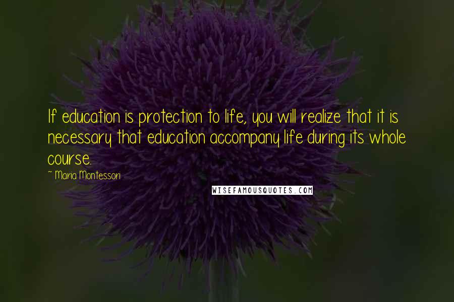 Maria Montessori Quotes: If education is protection to life, you will realize that it is necessary that education accompany life during its whole course.