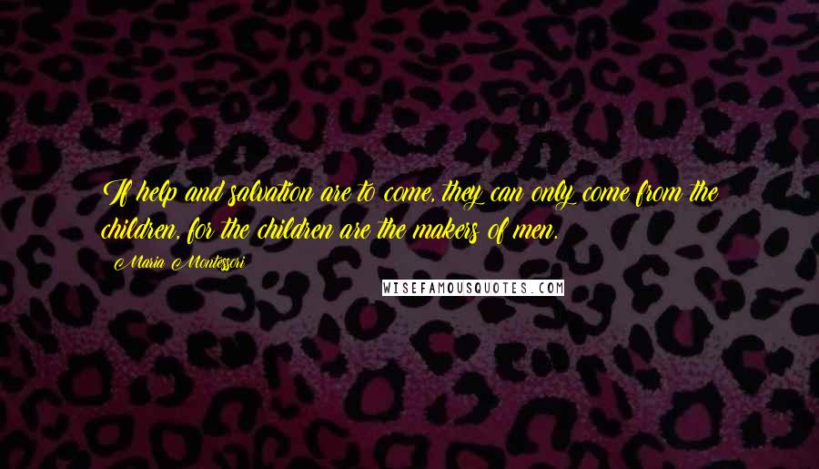 Maria Montessori Quotes: If help and salvation are to come, they can only come from the children, for the children are the makers of men.