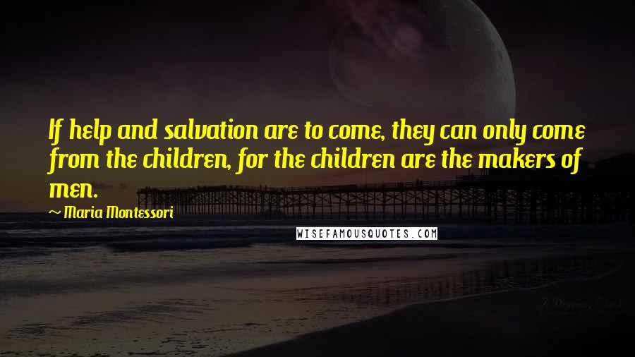 Maria Montessori Quotes: If help and salvation are to come, they can only come from the children, for the children are the makers of men.