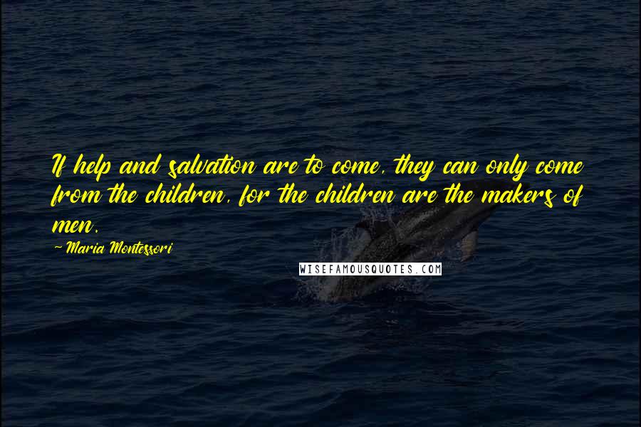 Maria Montessori Quotes: If help and salvation are to come, they can only come from the children, for the children are the makers of men.