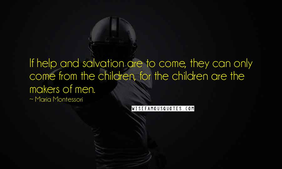 Maria Montessori Quotes: If help and salvation are to come, they can only come from the children, for the children are the makers of men.