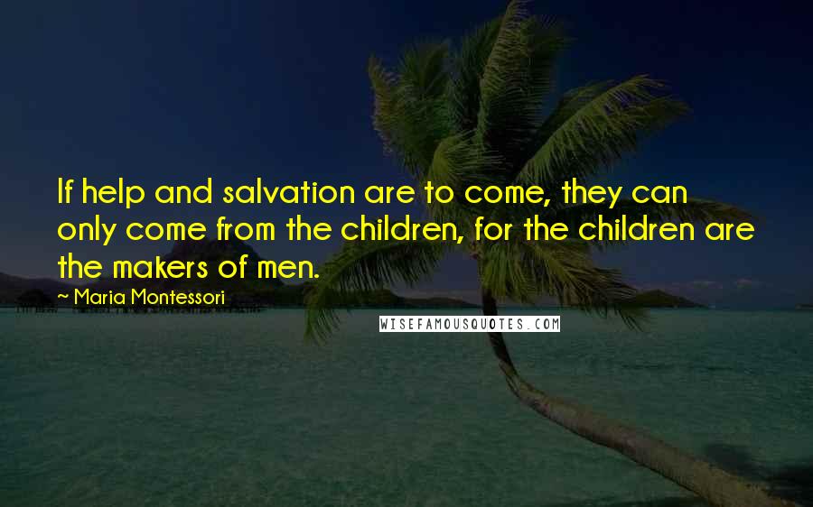 Maria Montessori Quotes: If help and salvation are to come, they can only come from the children, for the children are the makers of men.