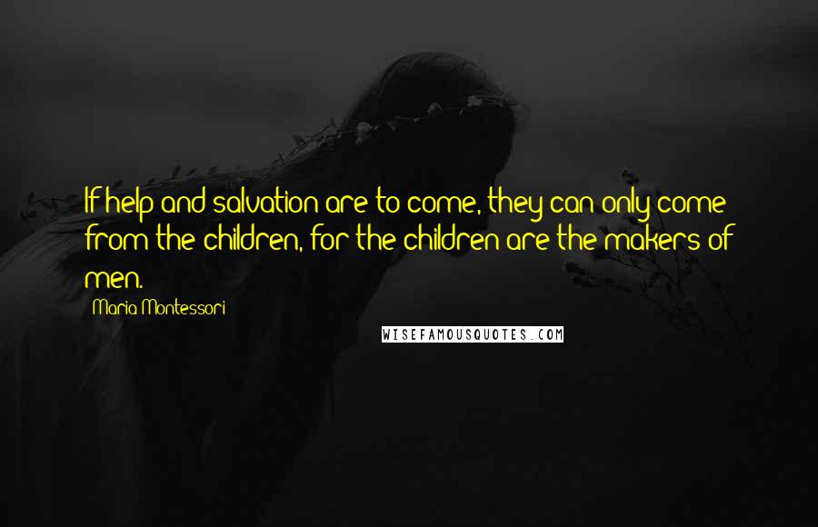 Maria Montessori Quotes: If help and salvation are to come, they can only come from the children, for the children are the makers of men.