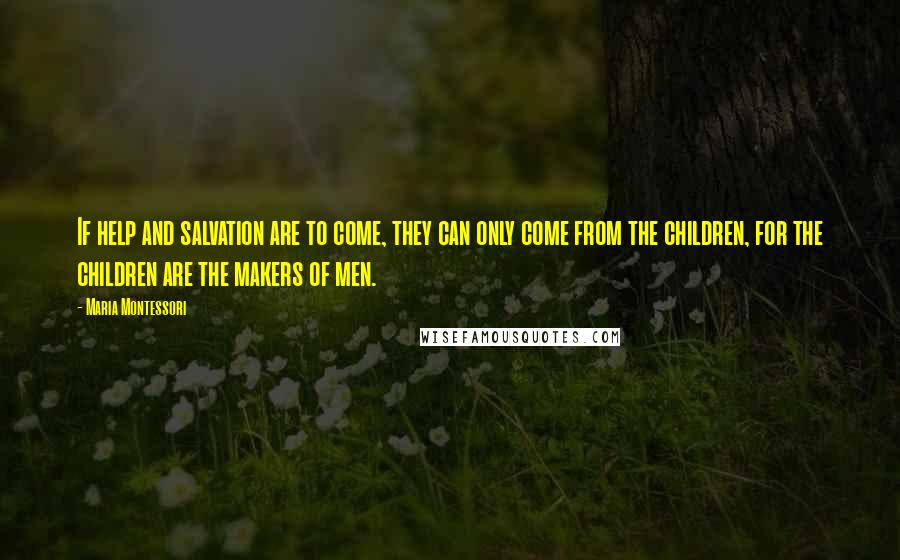 Maria Montessori Quotes: If help and salvation are to come, they can only come from the children, for the children are the makers of men.