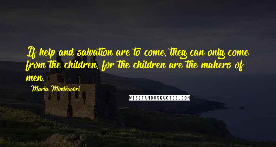 Maria Montessori Quotes: If help and salvation are to come, they can only come from the children, for the children are the makers of men.