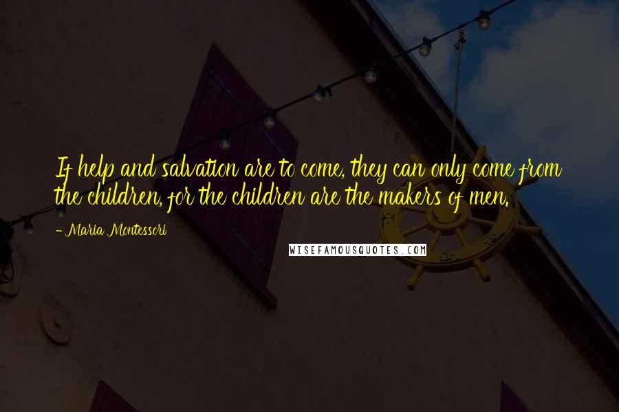 Maria Montessori Quotes: If help and salvation are to come, they can only come from the children, for the children are the makers of men.