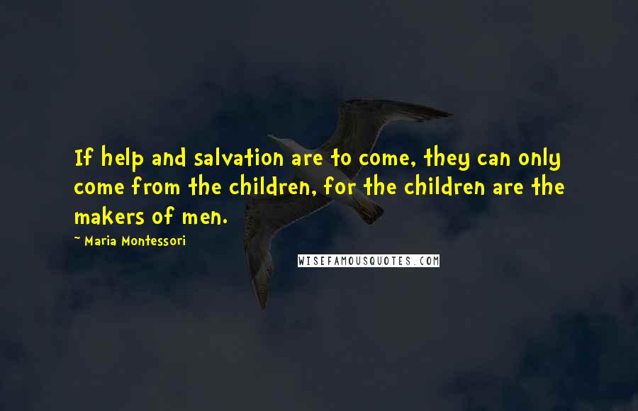 Maria Montessori Quotes: If help and salvation are to come, they can only come from the children, for the children are the makers of men.