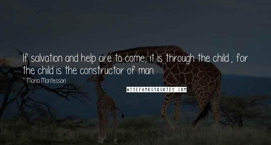 Maria Montessori Quotes: If salvation and help are to come, it is through the child ; for the child is the constructor of man.