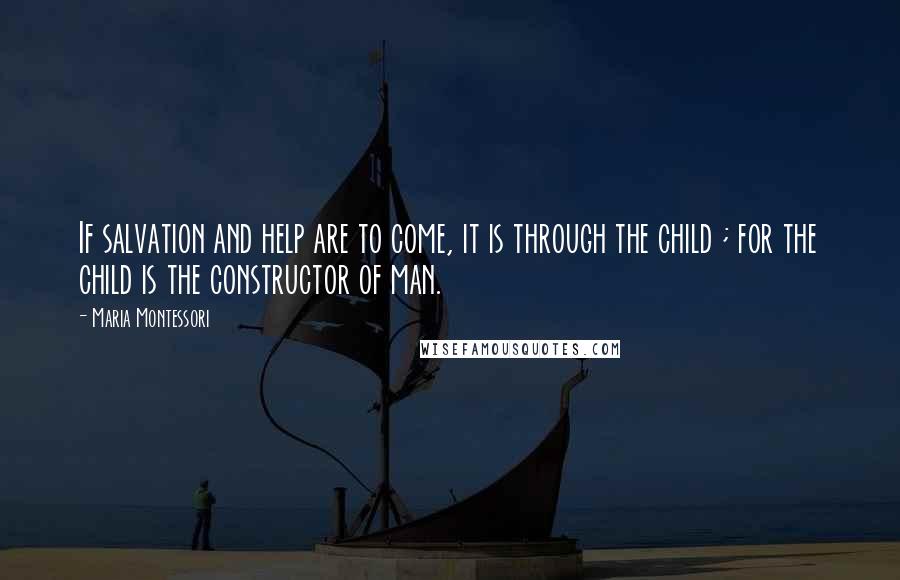 Maria Montessori Quotes: If salvation and help are to come, it is through the child ; for the child is the constructor of man.