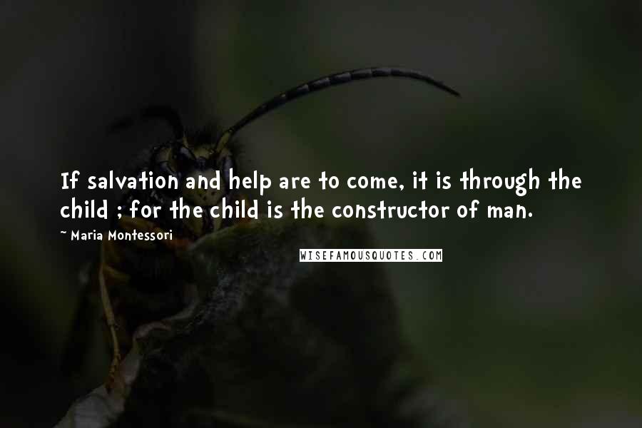 Maria Montessori Quotes: If salvation and help are to come, it is through the child ; for the child is the constructor of man.