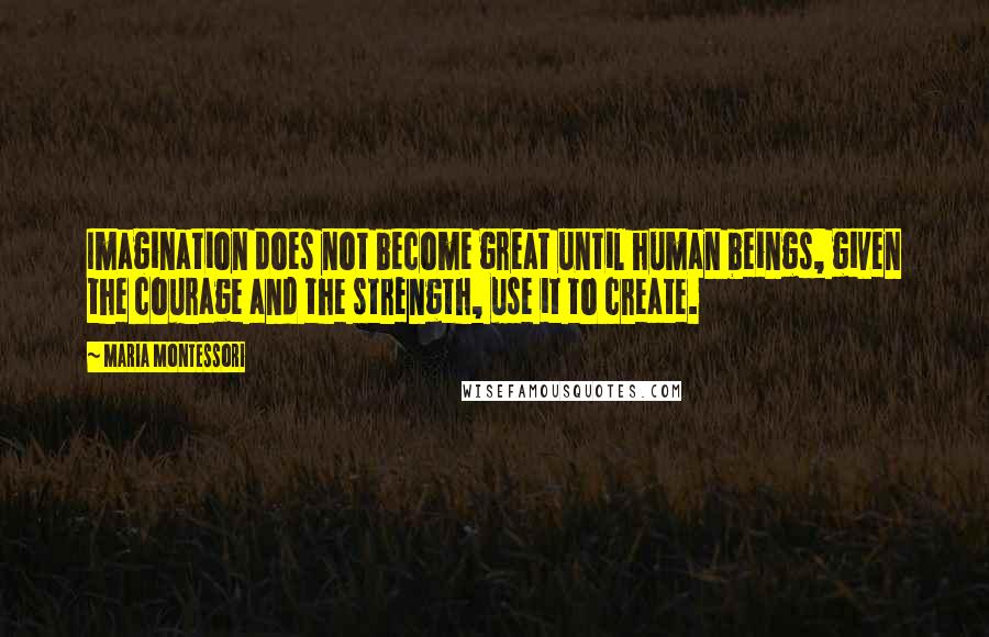 Maria Montessori Quotes: Imagination does not become great until human beings, given the courage and the strength, use it to create.