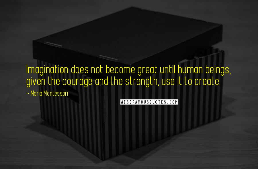 Maria Montessori Quotes: Imagination does not become great until human beings, given the courage and the strength, use it to create.