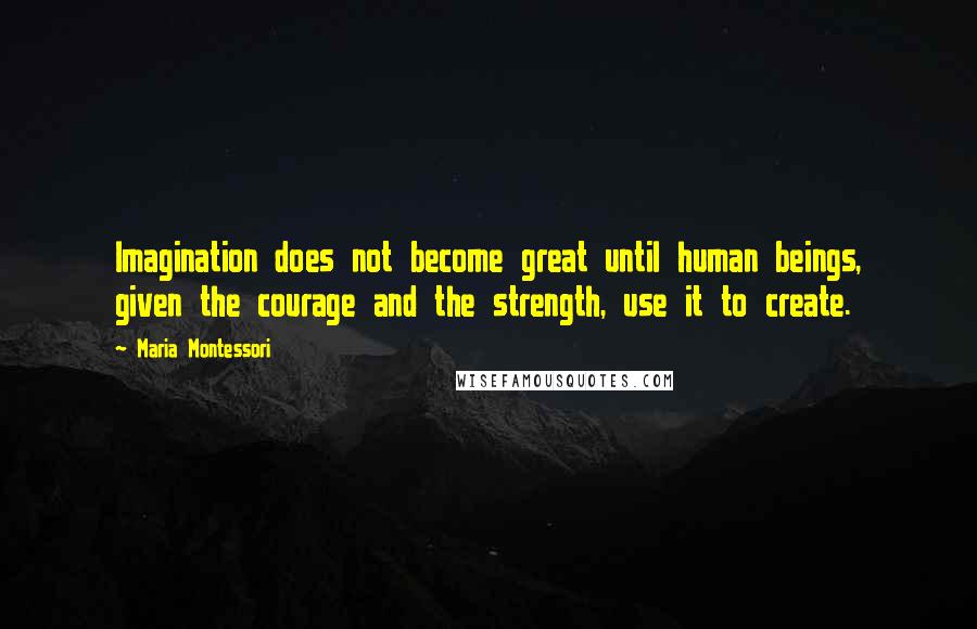 Maria Montessori Quotes: Imagination does not become great until human beings, given the courage and the strength, use it to create.