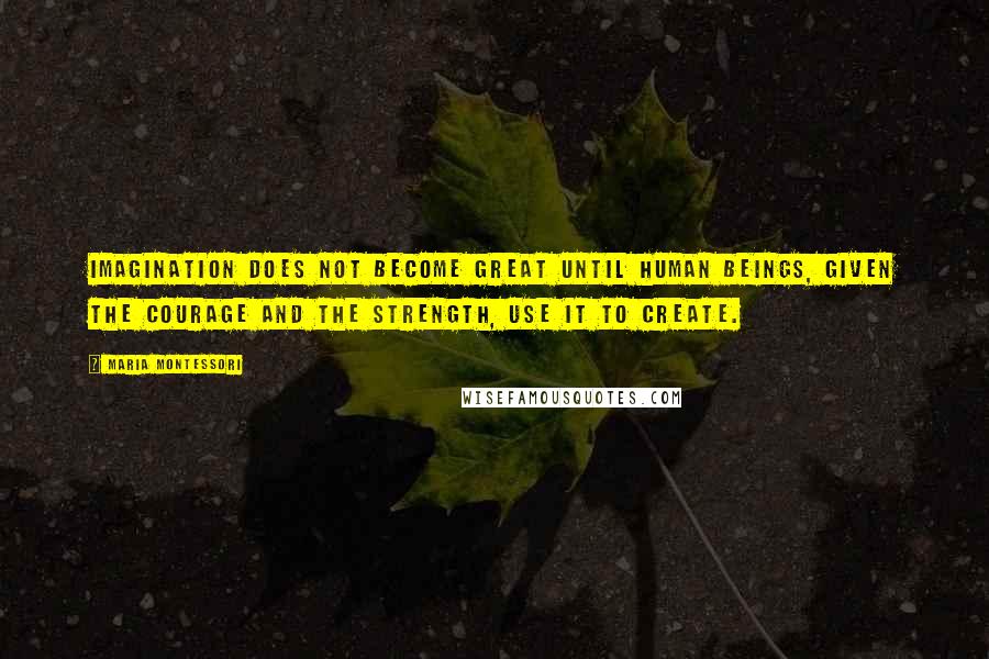 Maria Montessori Quotes: Imagination does not become great until human beings, given the courage and the strength, use it to create.