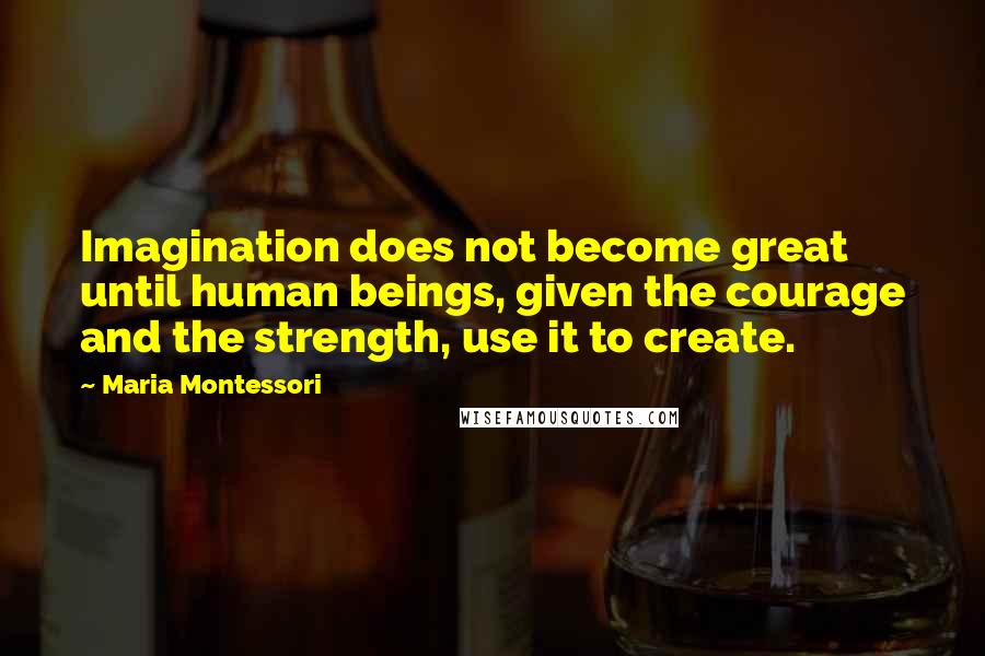 Maria Montessori Quotes: Imagination does not become great until human beings, given the courage and the strength, use it to create.