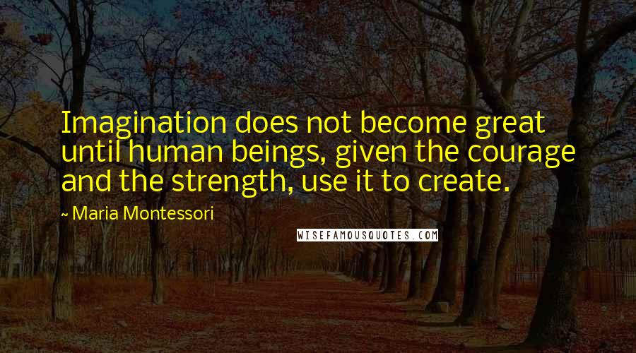 Maria Montessori Quotes: Imagination does not become great until human beings, given the courage and the strength, use it to create.