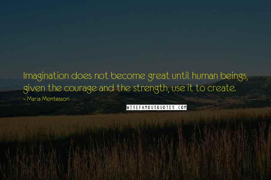 Maria Montessori Quotes: Imagination does not become great until human beings, given the courage and the strength, use it to create.