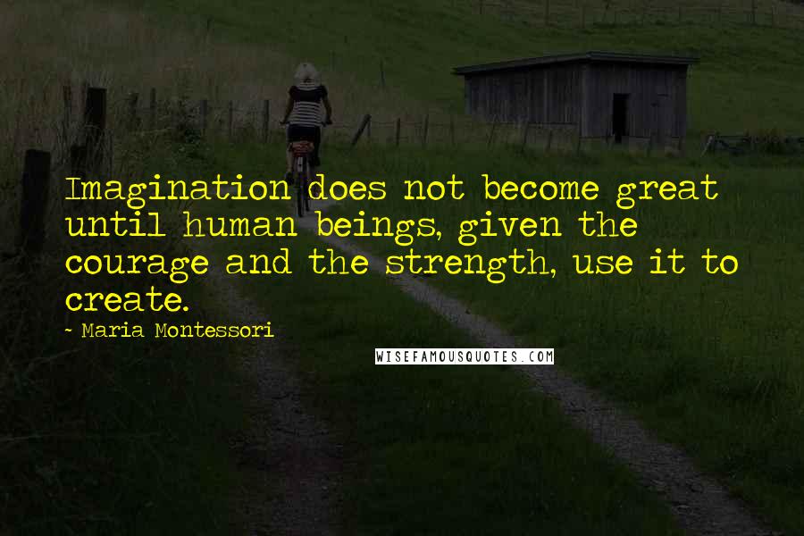 Maria Montessori Quotes: Imagination does not become great until human beings, given the courage and the strength, use it to create.