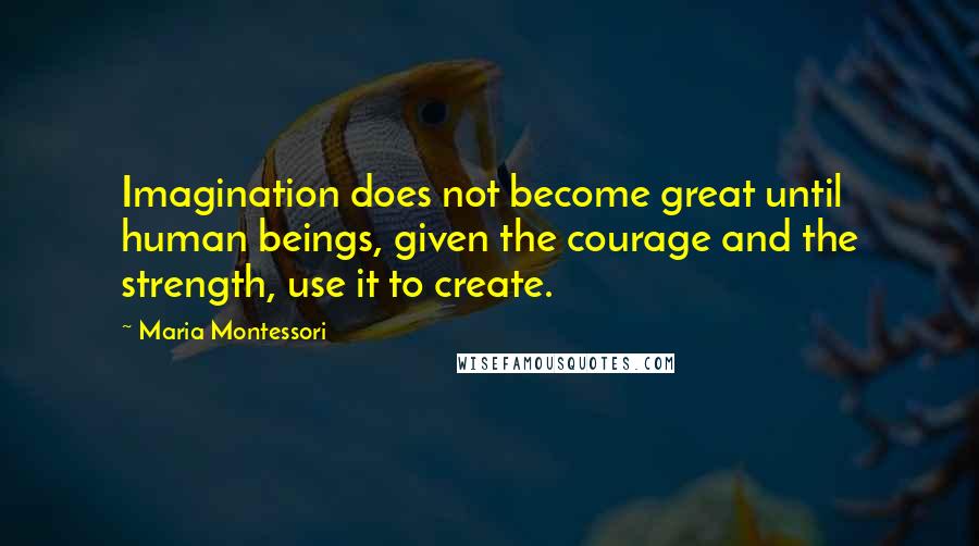 Maria Montessori Quotes: Imagination does not become great until human beings, given the courage and the strength, use it to create.