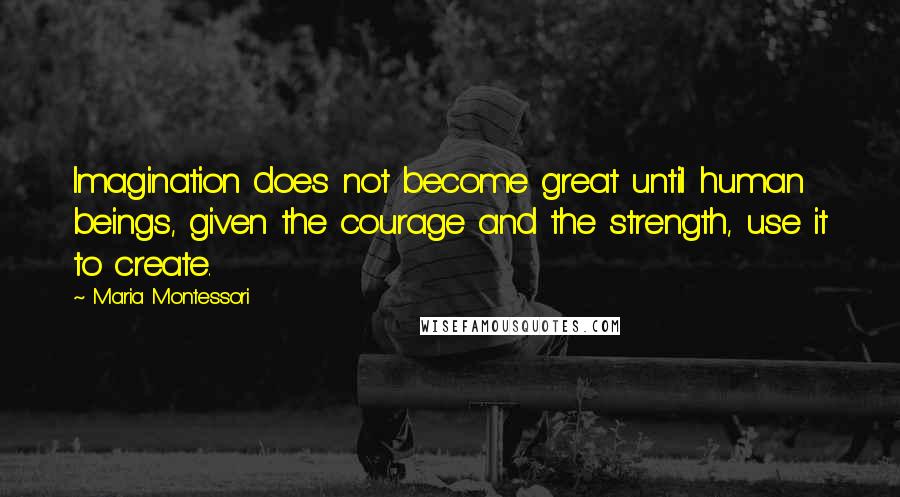 Maria Montessori Quotes: Imagination does not become great until human beings, given the courage and the strength, use it to create.