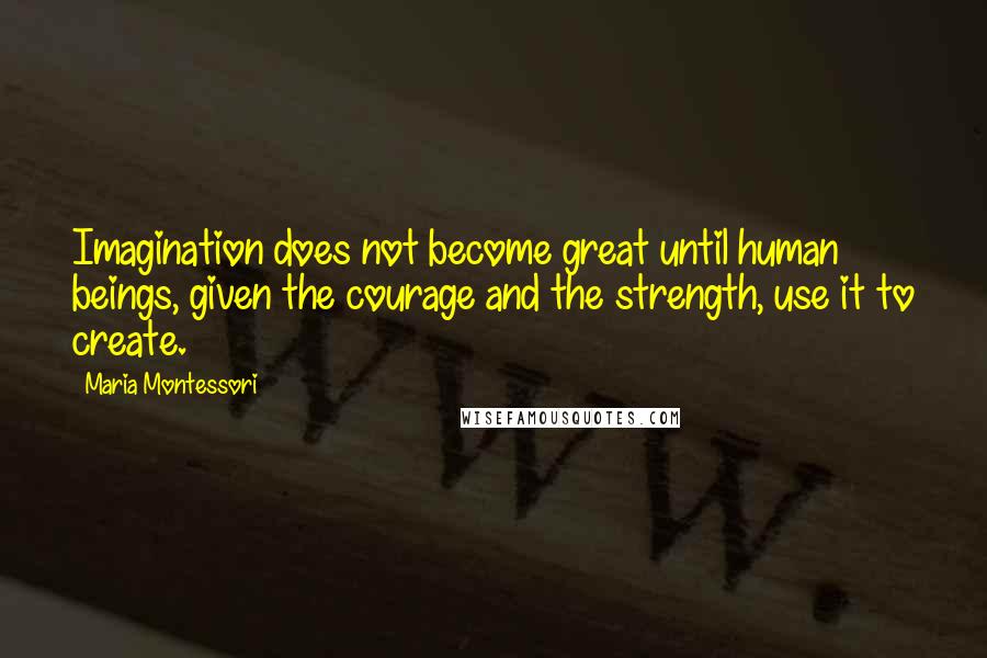 Maria Montessori Quotes: Imagination does not become great until human beings, given the courage and the strength, use it to create.