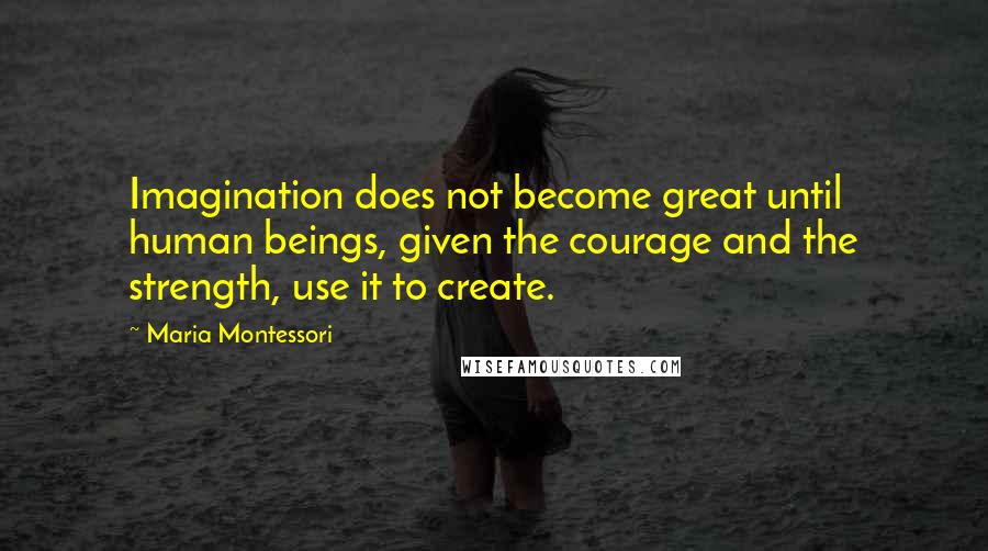 Maria Montessori Quotes: Imagination does not become great until human beings, given the courage and the strength, use it to create.