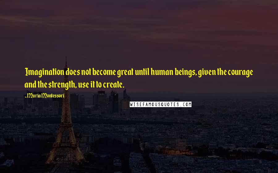 Maria Montessori Quotes: Imagination does not become great until human beings, given the courage and the strength, use it to create.