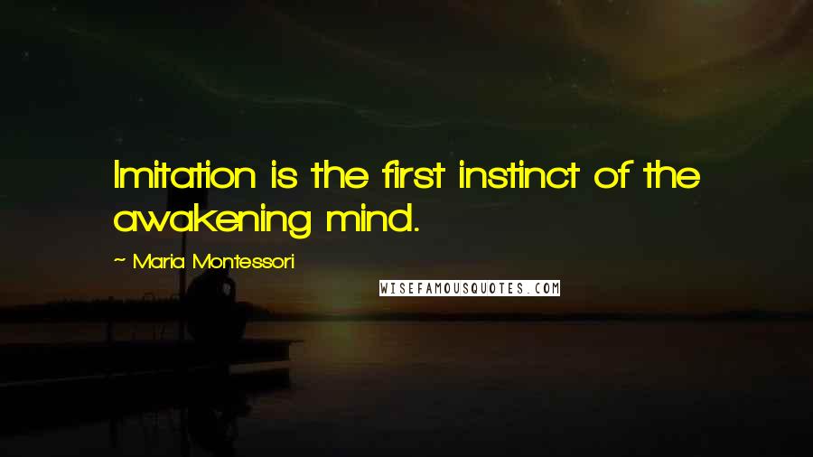 Maria Montessori Quotes: Imitation is the first instinct of the awakening mind.