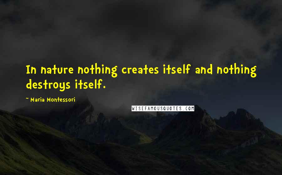 Maria Montessori Quotes: In nature nothing creates itself and nothing destroys itself.