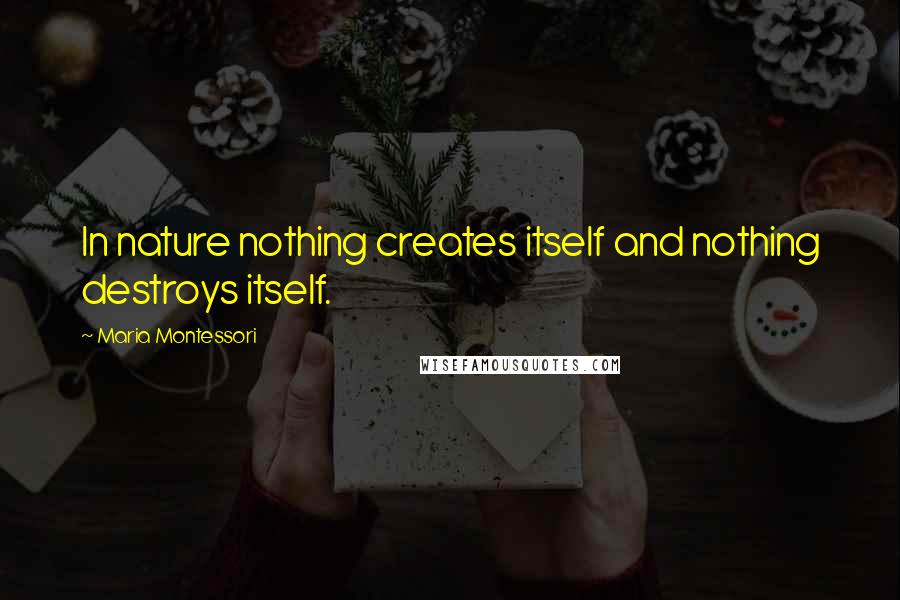Maria Montessori Quotes: In nature nothing creates itself and nothing destroys itself.