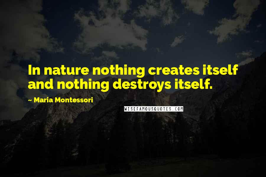 Maria Montessori Quotes: In nature nothing creates itself and nothing destroys itself.