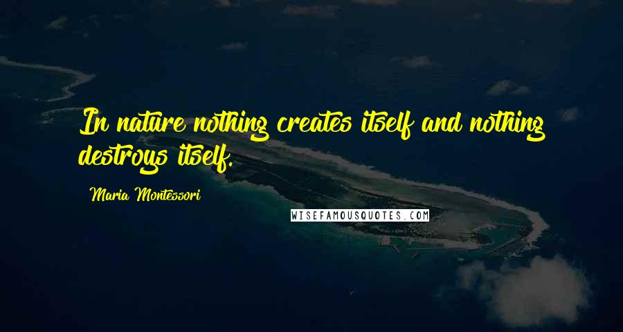 Maria Montessori Quotes: In nature nothing creates itself and nothing destroys itself.